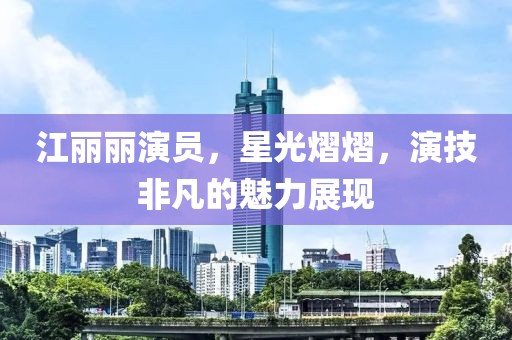 江麗麗演員，星光熠熠，演技非凡的魅力展現(xiàn)