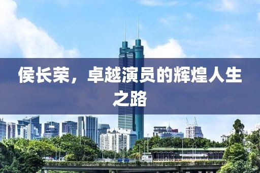 侯長(zhǎng)榮，卓越演員的輝煌人生之路