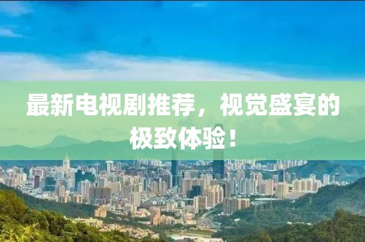 最新電視劇推薦，視覺盛宴的極致體驗(yàn)！