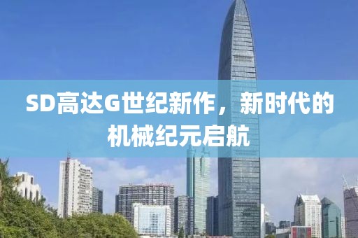 SD高達(dá)G世紀(jì)新作，新時(shí)代的機(jī)械紀(jì)元啟航