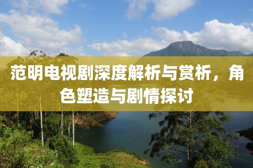 范明電視劇深度解析與賞析，角色塑造與劇情探討