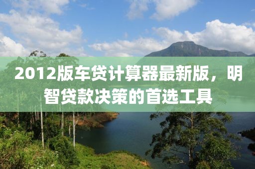 2012版車貸計算器最新版，明智貸款決策的首選工具