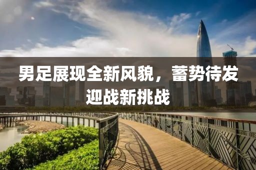 男足展現(xiàn)全新風貌，蓄勢待發(fā)迎戰(zhàn)新挑戰(zhàn)