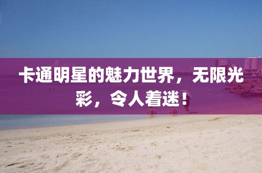 卡通明星的魅力世界，無限光彩，令人著迷！