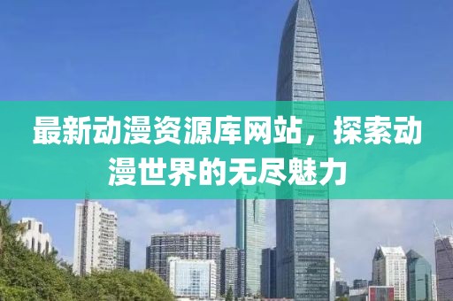 最新動漫資源庫網(wǎng)站，探索動漫世界的無盡魅力