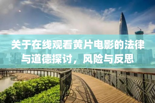 關(guān)于在線觀看黃片電影的法律與道德探討，風險與反思