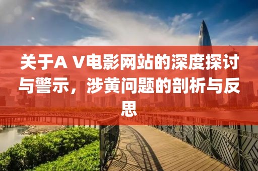 關(guān)于A V電影網(wǎng)站的深度探討與警示，涉黃問題的剖析與反思
