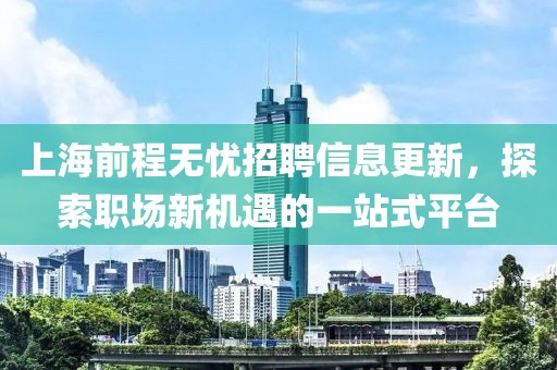 上海前程無憂招聘信息更新，探索職場(chǎng)新機(jī)遇的一站式平臺(tái)