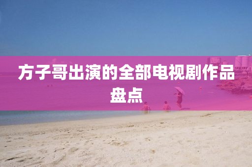 方子哥出演的全部電視劇作品盤點(diǎn)