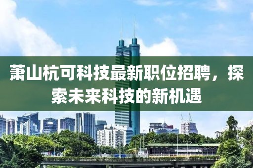 蕭山杭可科技最新職位招聘，探索未來科技的新機遇