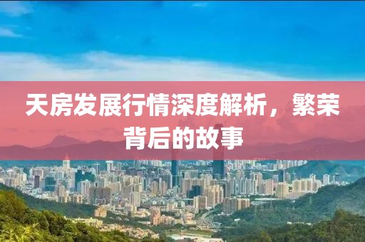 天房發(fā)展行情深度解析，繁榮背后的故事