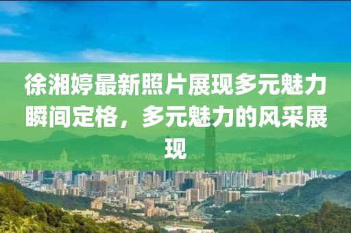 徐湘婷最新照片展現(xiàn)多元魅力瞬間定格，多元魅力的風采展現(xiàn)