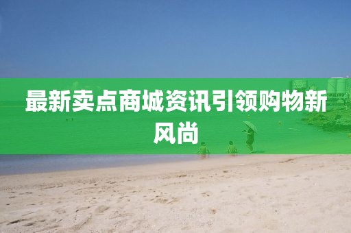 最新賣點(diǎn)商城資訊引領(lǐng)購物新風(fēng)尚