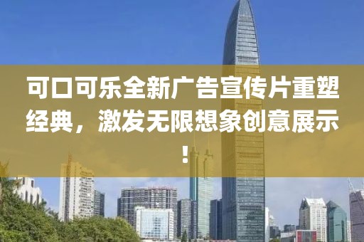 可口可樂全新廣告宣傳片重塑經(jīng)典，激發(fā)無限想象創(chuàng)意展示！