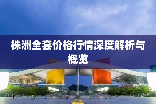 株洲全套價(jià)格行情深度解析與概覽