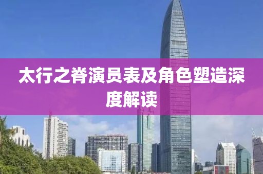 太行之脊演員表及角色塑造深度解讀