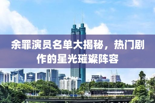 余罪演員名單大揭秘，熱門劇作的星光璀璨陣容