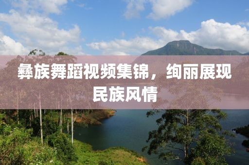 彝族舞蹈視頻集錦，絢麗展現(xiàn)民族風(fēng)情