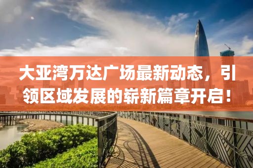 大亞灣萬達廣場最新動態(tài)，引領區(qū)域發(fā)展的嶄新篇章開啟！