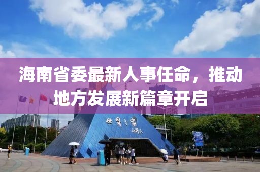 海南省委最新人事任命，推動地方發(fā)展新篇章開啟