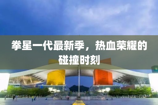 拳星一代最新季，熱血榮耀的碰撞時(shí)刻