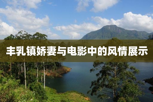 豐乳鎮(zhèn)嬌妻與電影中的風(fēng)情展示
