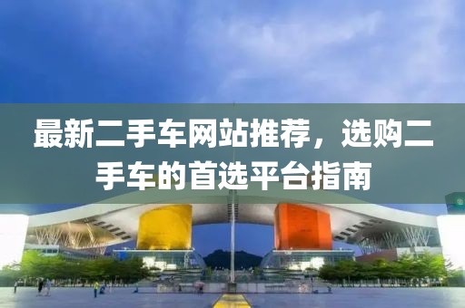 最新二手車(chē)網(wǎng)站推薦，選購(gòu)二手車(chē)的首選平臺(tái)指南
