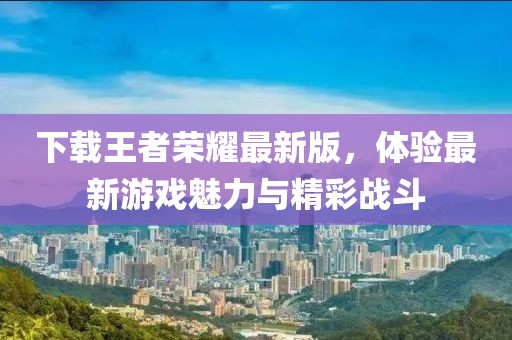 下載王者榮耀最新版，體驗最新游戲魅力與精彩戰(zhàn)斗