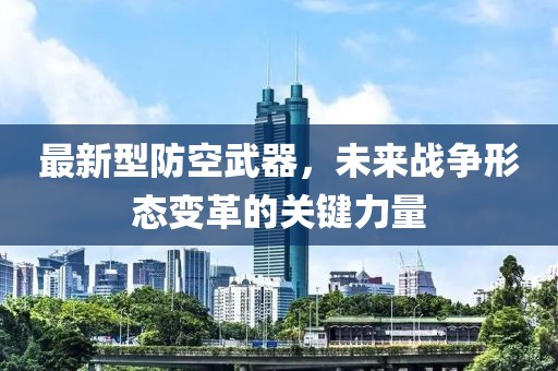最新型防空武器，未來戰(zhàn)爭形態(tài)變革的關(guān)鍵力量