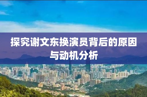 探究謝文東換演員背后的原因與動(dòng)機(jī)分析