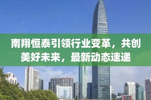 南翔恒泰引領(lǐng)行業(yè)變革，共創(chuàng)美好未來，最新動(dòng)態(tài)速遞