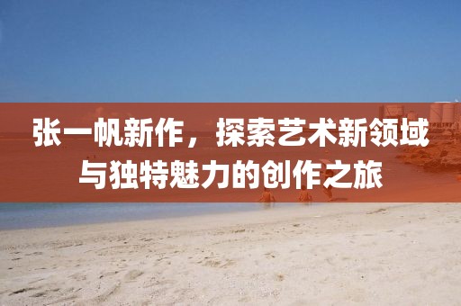 張一帆新作，探索藝術(shù)新領(lǐng)域與獨特魅力的創(chuàng)作之旅