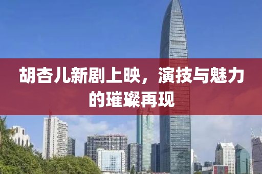 胡杏兒新劇上映，演技與魅力的璀璨再現(xiàn)