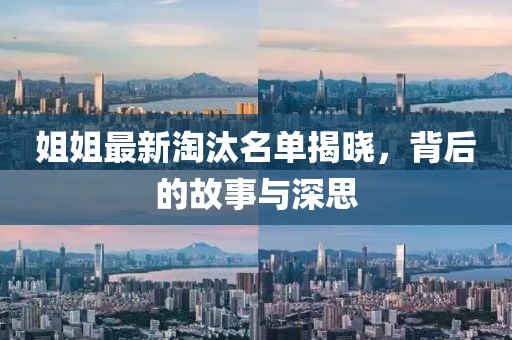 姐姐最新淘汰名單揭曉，背后的故事與深思