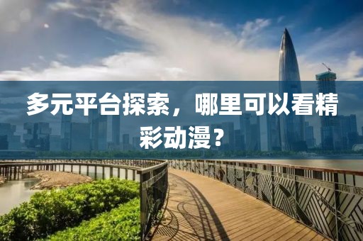多元平臺(tái)探索，哪里可以看精彩動(dòng)漫？