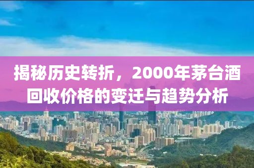 揭秘歷史轉(zhuǎn)折，2000年茅臺酒回收價格的變遷與趨勢分析