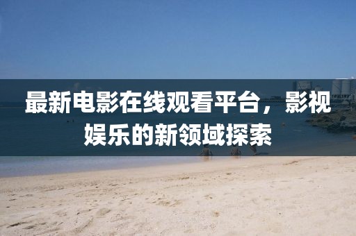 最新電影在線觀看平臺，影視娛樂的新領(lǐng)域探索