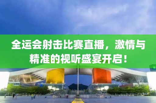 全運(yùn)會(huì)射擊比賽直播，激情與精準(zhǔn)的視聽盛宴開啟！