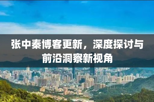 張中秦博客更新，深度探討與前沿洞察新視角