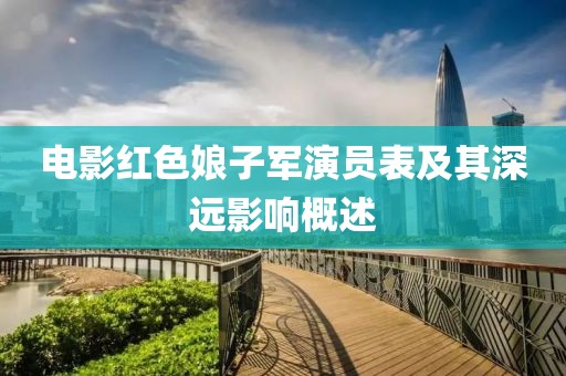 電影紅色娘子軍演員表及其深遠影響概述