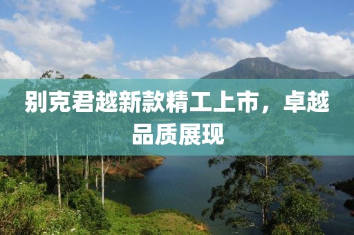 別克君越新款精工上市，卓越品質(zhì)展現(xiàn)