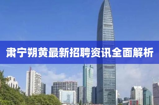 肅寧朔黃最新招聘資訊全面解析