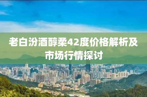 老白汾酒醇柔42度價(jià)格解析及市場(chǎng)行情探討