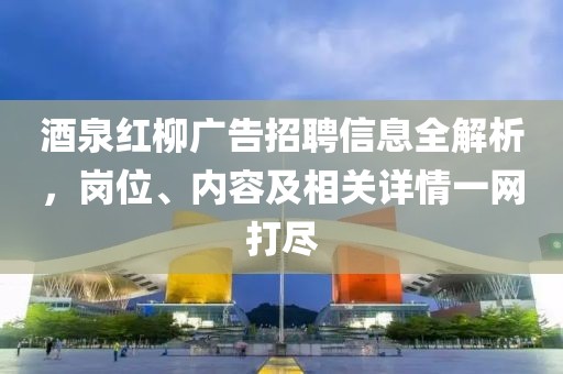 酒泉紅柳廣告招聘信息全解析，崗位、內(nèi)容及相關(guān)詳情一網(wǎng)打盡
