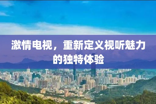 激情電視，重新定義視聽魅力的獨特體驗