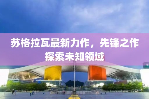 蘇格拉瓦最新力作，先鋒之作探索未知領(lǐng)域