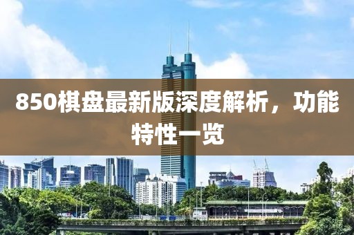 850棋盤最新版深度解析，功能特性一覽