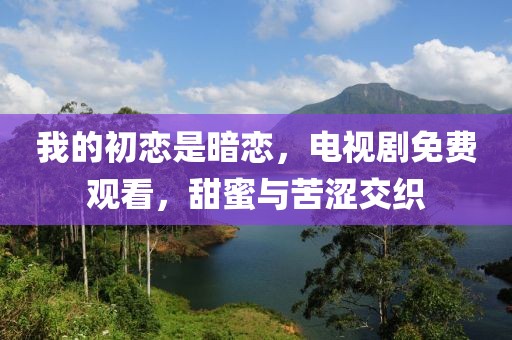 我的初戀是暗戀，電視劇免費觀看，甜蜜與苦澀交織