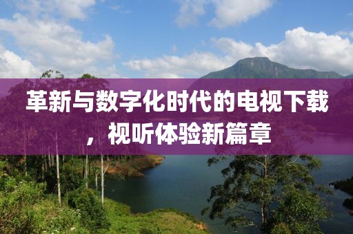 革新與數(shù)字化時(shí)代的電視下載，視聽體驗(yàn)新篇章