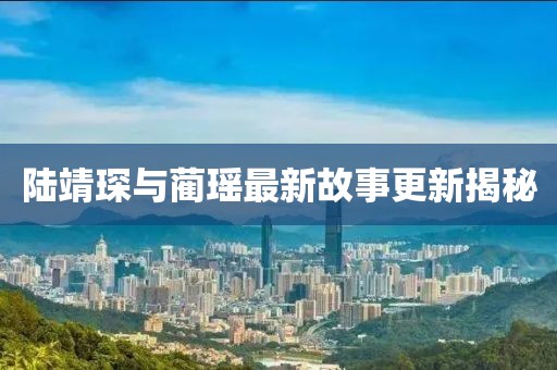 陸靖琛與藺瑤最新故事更新揭秘